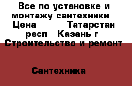 Все по установке и монтажу сантехники › Цена ­ 500 - Татарстан респ., Казань г. Строительство и ремонт » Сантехника   